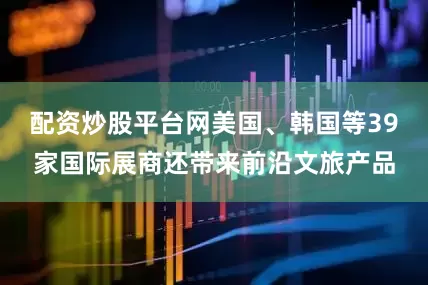 配资炒股平台网美国、韩国等39家国际展商还带来前沿文旅产品