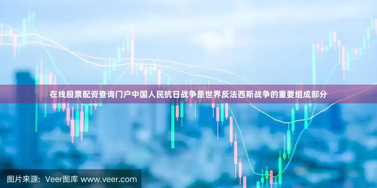 在线股票配资查询门户中国人民抗日战争是世界反法西斯战争的重要组成部分