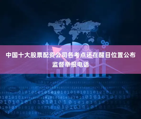 中国十大股票配资公司各考点还在醒目位置公布监督举报电话