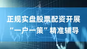 正规实盘股票配资开展“一户一策”精准辅导