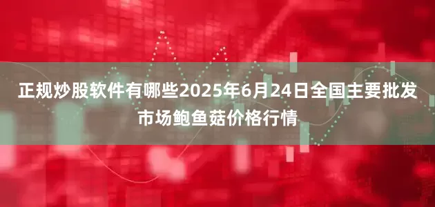 正规炒股软件有哪些2025年6月24日全国主要批发市场鲍鱼菇价格行情