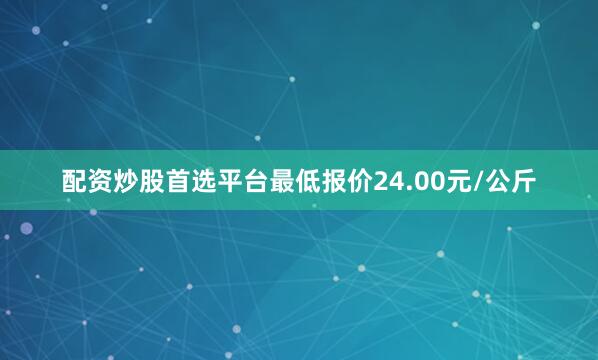 配资炒股首选平台最低报价24.00元/公斤