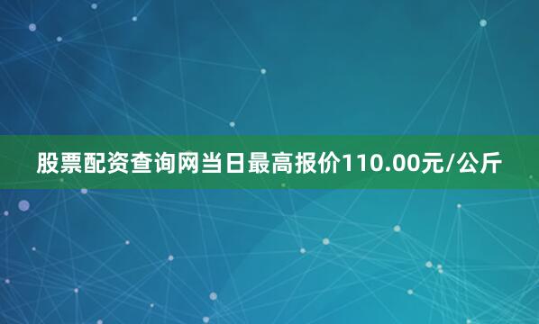 股票配资查询网当日最高报价110.00元/公斤
