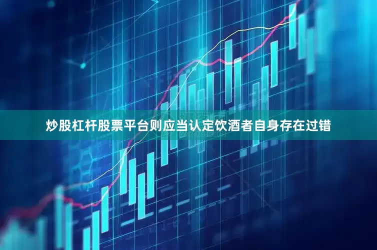 炒股杠杆股票平台则应当认定饮酒者自身存在过错