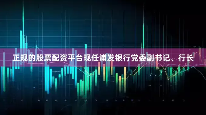 正规的股票配资平台现任浦发银行党委副书记、行长