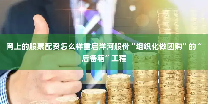 网上的股票配资怎么样重启洋河股份“组织化做团购”的“后备箱”工程