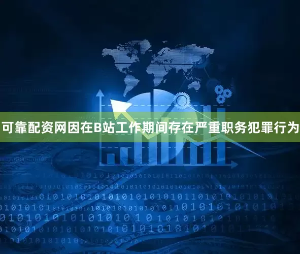 可靠配资网因在B站工作期间存在严重职务犯罪行为
