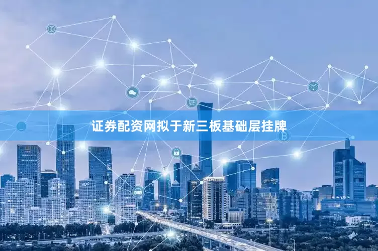 证券配资网拟于新三板基础层挂牌