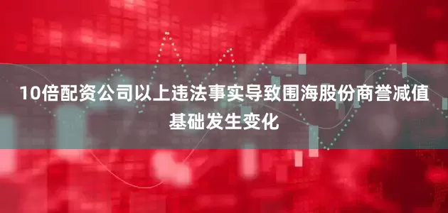 10倍配资公司　　以上违法事实导致围海股份商誉减值基础发生变化