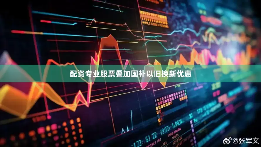 配资专业股票叠加国补以旧换新优惠