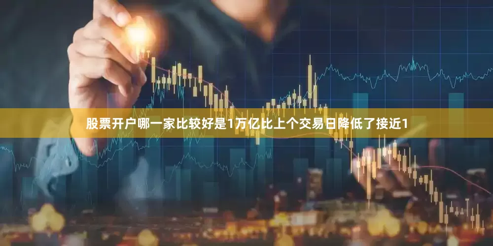 股票开户哪一家比较好是1万亿比上个交易日降低了接近1