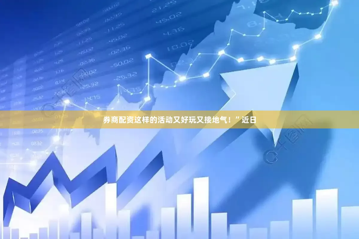 券商配资这样的活动又好玩又接地气！”近日