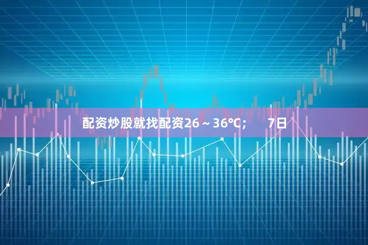 配资炒股就找配资26～36℃；    7日