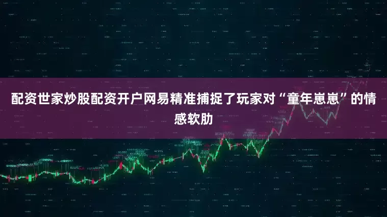 配资世家炒股配资开户网易精准捕捉了玩家对“童年崽崽”的情感软肋