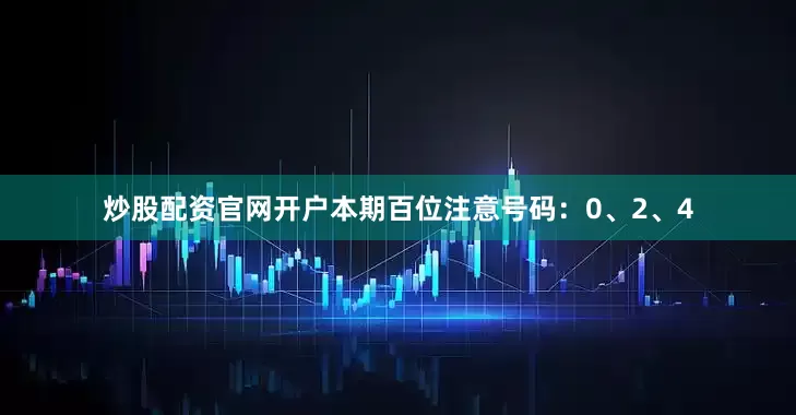 炒股配资官网开户本期百位注意号码：0、2、4
