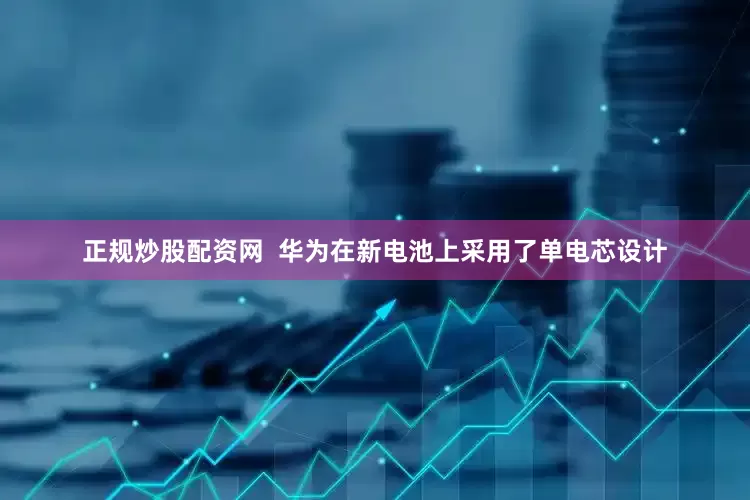 正规炒股配资网  华为在新电池上采用了单电芯设计
