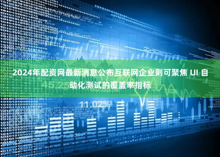 2024年配资网最新消息公布互联网企业则可聚焦 UI 自动化测试的覆盖率指标