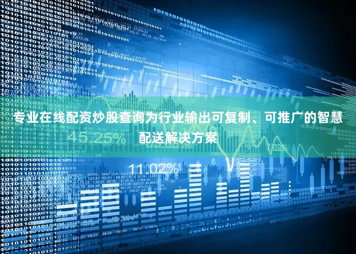 专业在线配资炒股查询为行业输出可复制、可推广的智慧配送解决方案