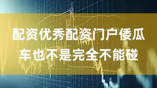 配资优秀配资门户倭瓜车也不是完全不能碰