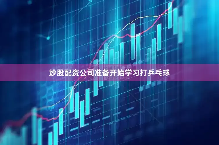 炒股配资公司准备开始学习打乒乓球