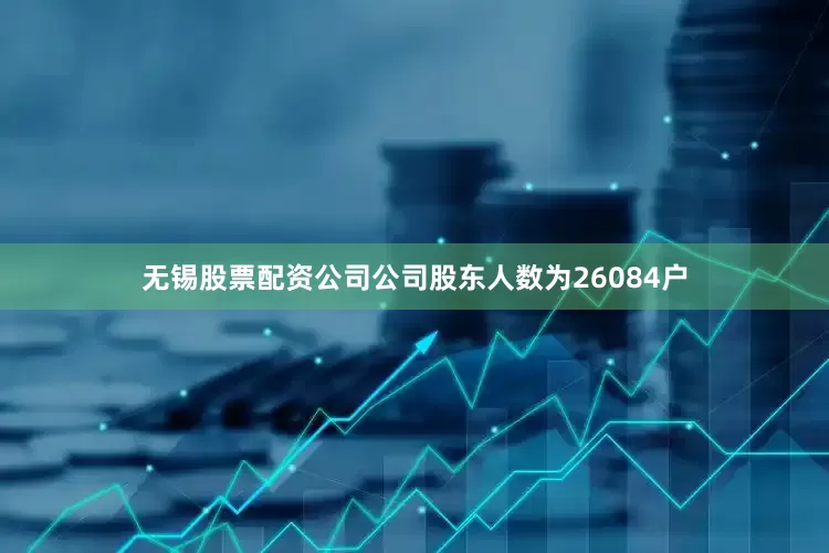 无锡股票配资公司公司股东人数为26084户