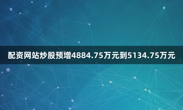 配资网站炒股预增4884.75万元到5134.75万元