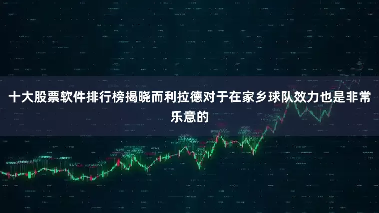 十大股票软件排行榜揭晓而利拉德对于在家乡球队效力也是非常乐意的