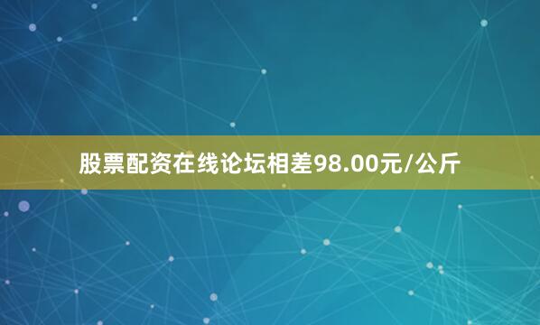 股票配资在线论坛相差98.00元/公斤