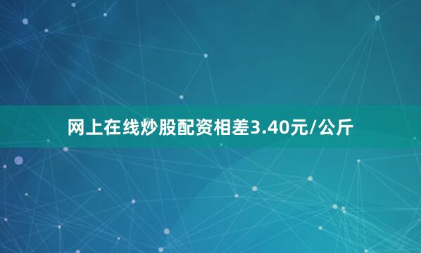 网上在线炒股配资相差3.40元/公斤