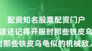 配资知名股票配资门户老玩家应该还记得开服时那些铁皮乌龟似的机械敌人