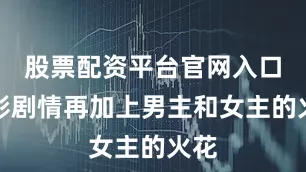 股票配资平台官网入口精彩剧情再加上男主和女主的火花