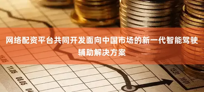 网络配资平台共同开发面向中国市场的新一代智能驾驶辅助解决方案
