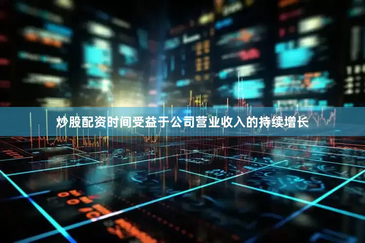 炒股配资时间受益于公司营业收入的持续增长