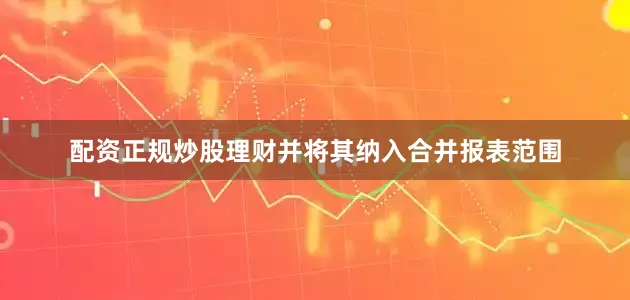配资正规炒股理财并将其纳入合并报表范围