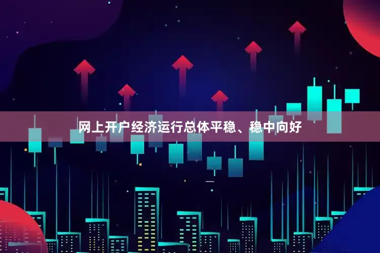 网上开户经济运行总体平稳、稳中向好