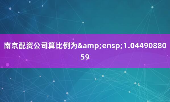 南京配资公司算比例为&ensp;1.0449088059