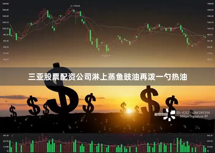 三亚股票配资公司淋上蒸鱼豉油再泼一勺热油