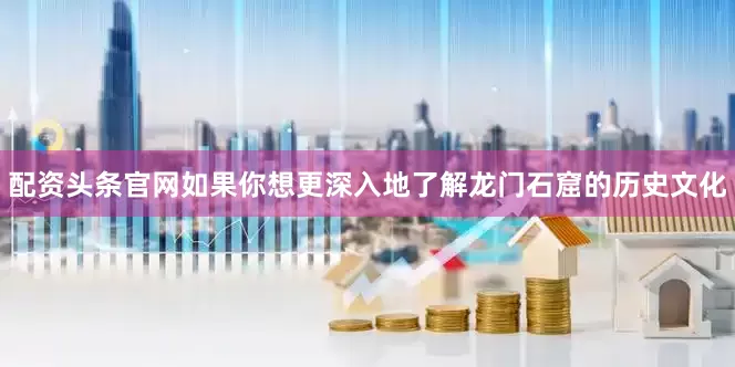 配资头条官网如果你想更深入地了解龙门石窟的历史文化