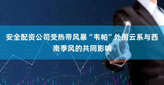 安全配资公司受热带风暴“韦帕”外围云系与西南季风的共同影响