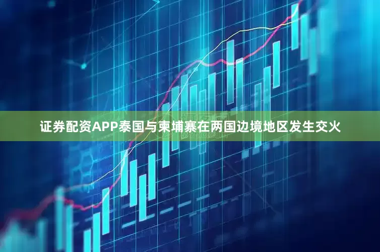 证券配资APP泰国与柬埔寨在两国边境地区发生交火