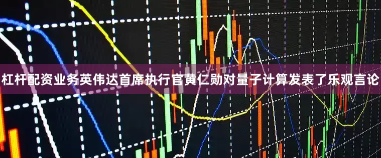杠杆配资业务英伟达首席执行官黄仁勋对量子计算发表了乐观言论