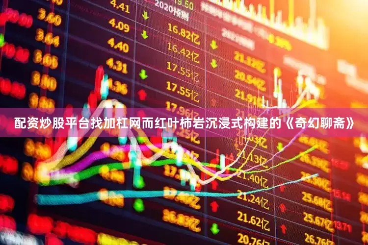 配资炒股平台找加杠网而红叶柿岩沉浸式构建的《奇幻聊斋》