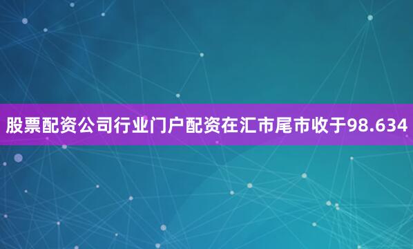 股票配资公司行业门户配资在汇市尾市收于98.634