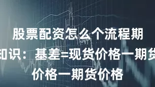 股票配资怎么个流程期货小知识：基差=现货价格一期货价格