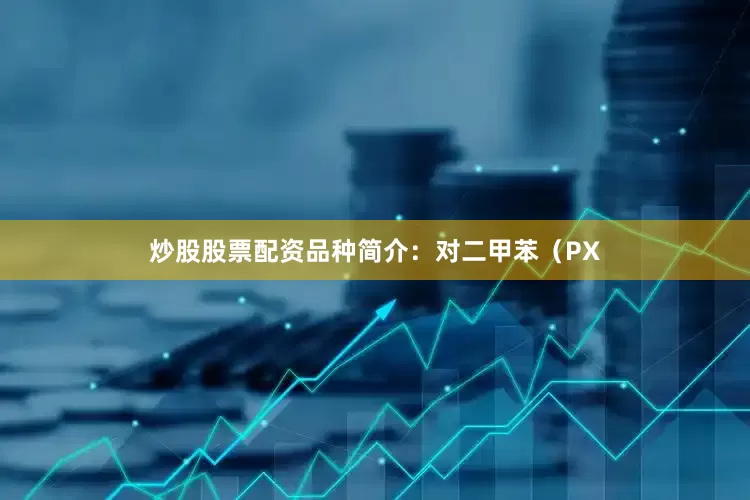 炒股股票配资品种简介：对二甲苯（PX