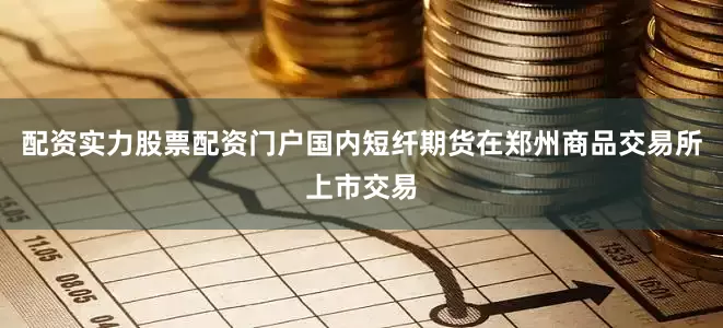 配资实力股票配资门户国内短纤期货在郑州商品交易所上市交易