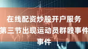 在线配资炒股开户服务第三节出现运动员群殴事件