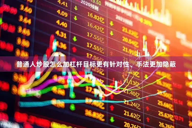 普通人炒股怎么加杠杆目标更有针对性、手法更加隐蔽