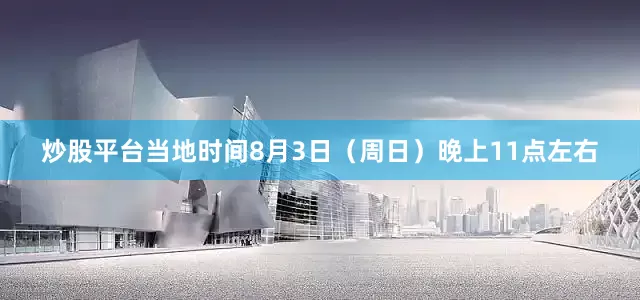 炒股平台当地时间8月3日（周日）晚上11点左右