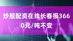 炒股配资在线长春报3660元/吨不变